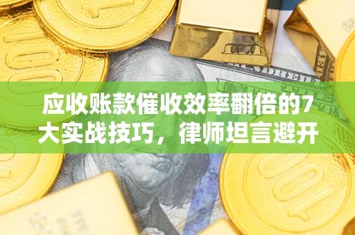 济南应收账款催收效率翻倍的7大实战技巧，律师坦言避开这些法律雷区最关键