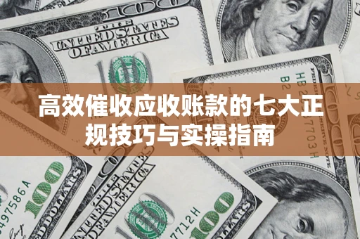 济南高效催收应收账款的七大正规技巧与实操指南