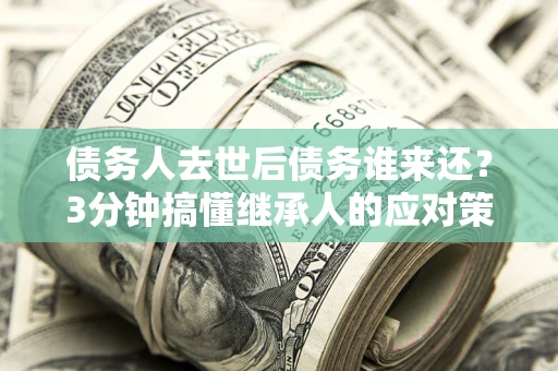 济南债务人去世后债务谁来还？3分钟搞懂继承人的应对策略