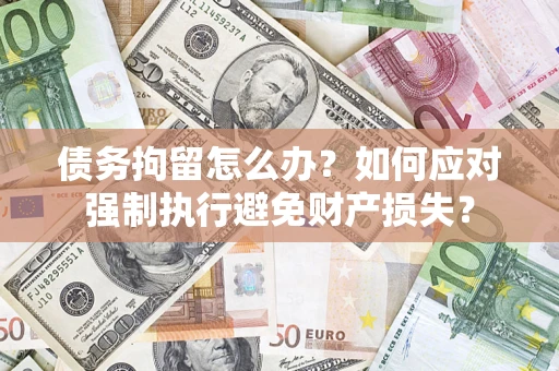 济南债务拘留怎么办？如何应对强制执行避免财产损失？