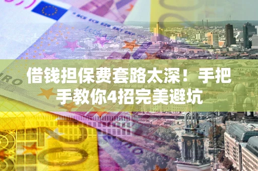 济南借钱担保费套路太深！手把手教你4招完美避坑