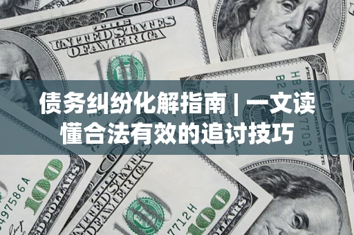济南债务纠纷化解指南 | 一文读懂合法有效的追讨技巧