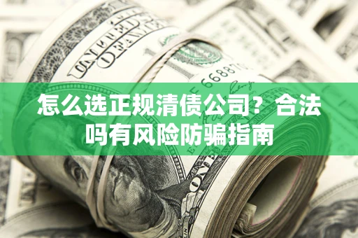 济南怎么选正规清债公司？合法吗有风险防骗指南