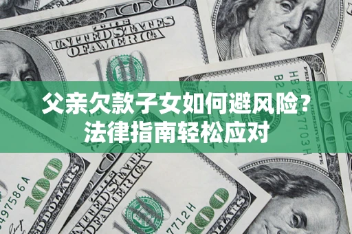济南父亲欠款子女如何避风险？法律指南轻松应对
