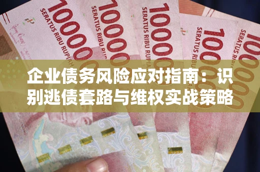 济南企业债务风险应对指南：识别逃债套路与维权实战策略
