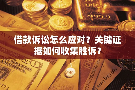 济南借款诉讼怎么应对？关键证据如何收集胜诉？