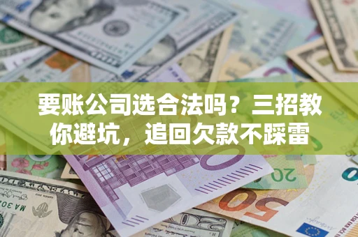 济南要账公司选合法吗？三招教你避坑，追回欠款不踩雷