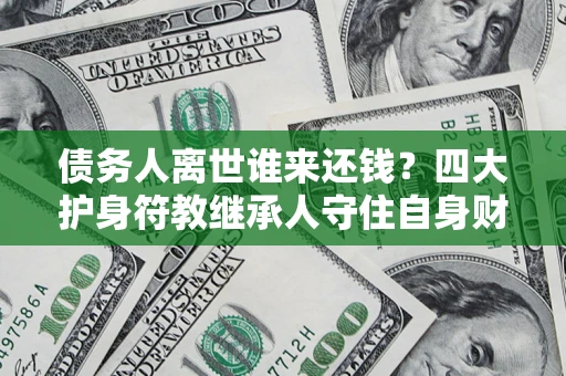 济南债务人离世谁来还钱？四大护身符教继承人守住自身财产
