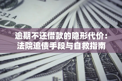 济南逾期不还借款的隐形代价：法院追债手段与自救指南
