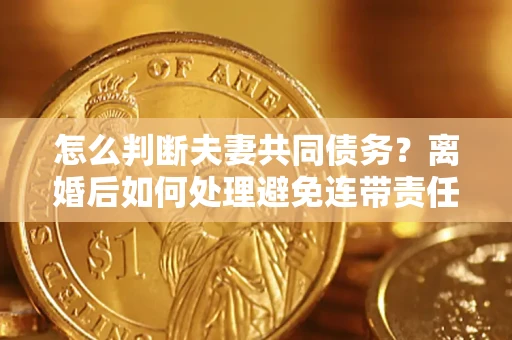 济南怎么判断夫妻共同债务？离婚后如何处理避免连带责任？