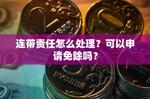 济南连带责任怎么处理？可以申请免除吗？